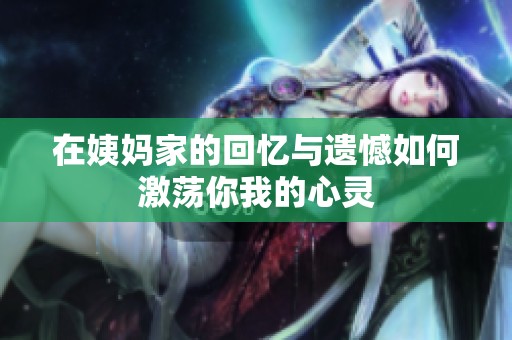 在姨妈家的回忆与遗憾如何激荡你我的心灵