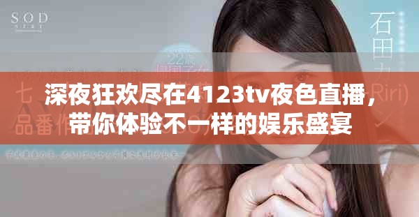 深夜狂欢尽在4123tv夜色直播，带你体验不一样的娱乐盛宴