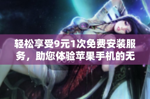 轻松享受9元1次免费安装服务，助您体验苹果手机的无限魅力