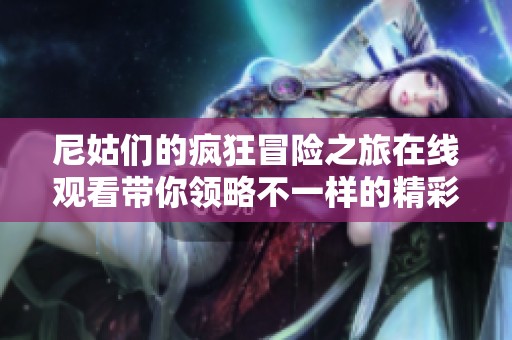 尼姑们的疯狂冒险之旅在线观看带你领略不一样的精彩故事