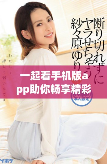 一起看手机版app助你畅享精彩视频，轻松分享无限乐趣