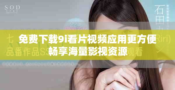 免费下载9i看片视频应用更方便畅享海量影视资源