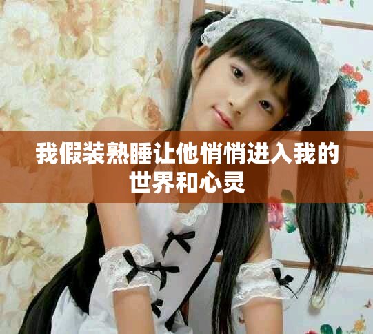 我假装熟睡让他悄悄进入我的世界和心灵