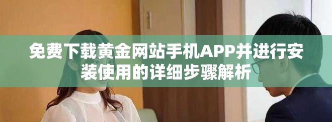 免费下载黄金网站手机APP并进行安装使用的详细步骤解析