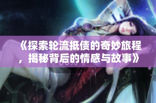 《探索轮流抵债的奇妙旅程，揭秘背后的情感与故事》