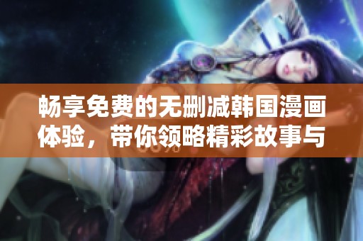 畅享免费的无删减韩国漫画体验，带你领略精彩故事与艺术魅力