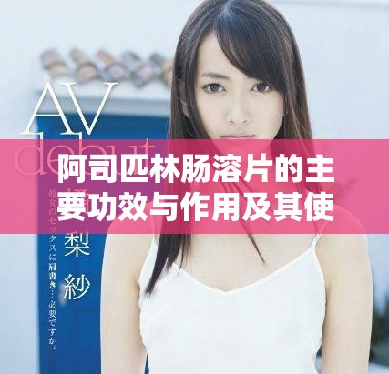 阿司匹林肠溶片的主要功效与作用及其使用注意事项解析