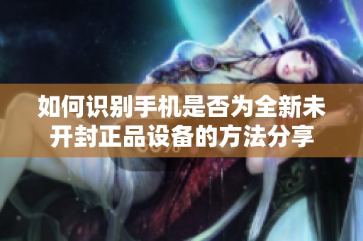 如何识别手机是否为全新未开封正品设备的方法分享