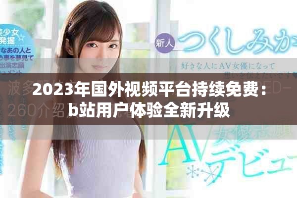 2023年国外视频平台持续免费：b站用户体验全新升级