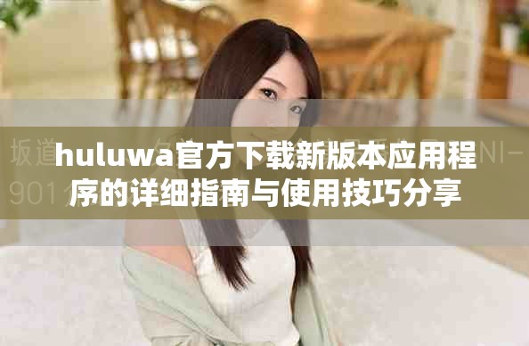 huluwa官方下载新版本应用程序的详细指南与使用技巧分享