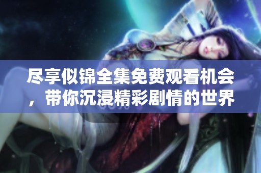 尽享似锦全集免费观看机会，带你沉浸精彩剧情的世界