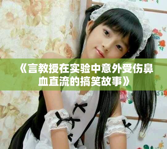 《言教授在实验中意外受伤鼻血直流的搞笑故事》
