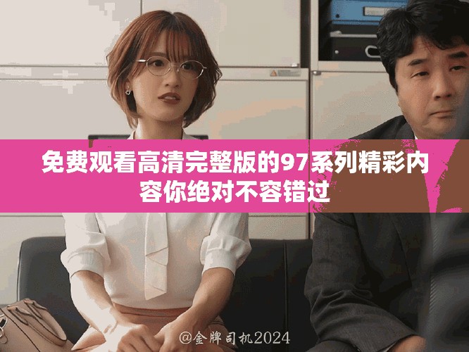 免费观看高清完整版的97系列精彩内容你绝对不容错过