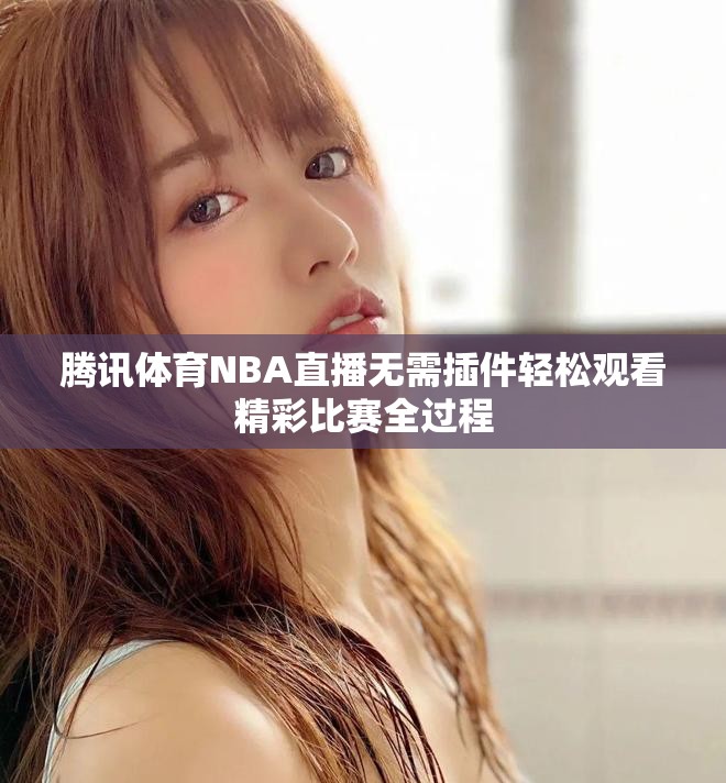 腾讯体育NBA直播无需插件轻松观看精彩比赛全过程
