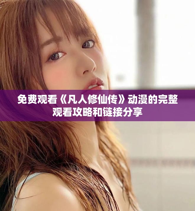 免费观看《凡人修仙传》动漫的完整观看攻略和链接分享