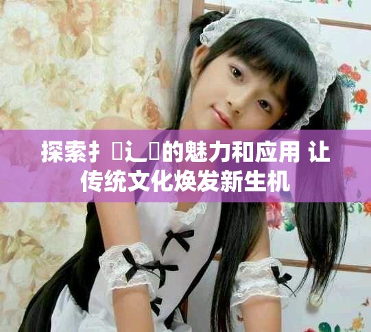 探索扌喿辶畐的魅力和应用 让传统文化焕发新生机
