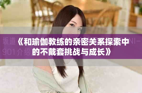 《和瑜伽教练的亲密关系探索中的不戴套挑战与成长》