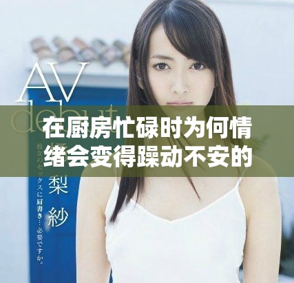 在厨房忙碌时为何情绪会变得躁动不安的原因分析