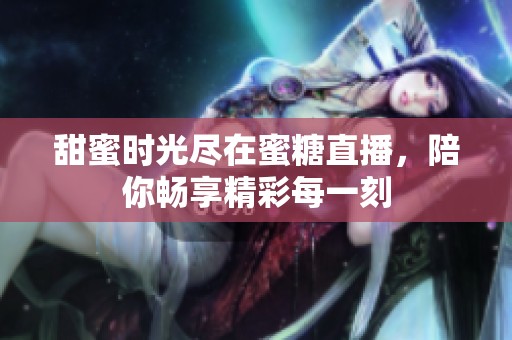 甜蜜时光尽在蜜糖直播，陪你畅享精彩每一刻