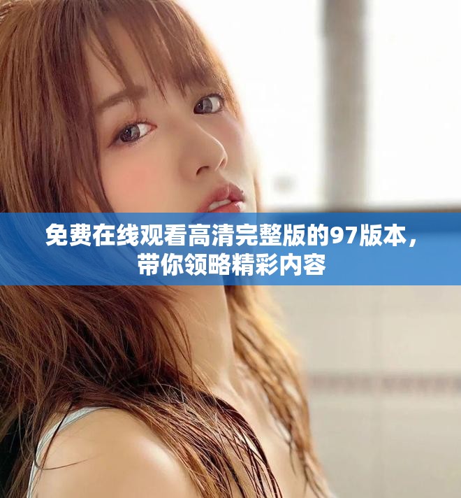免费在线观看高清完整版的97版本，带你领略精彩内容
