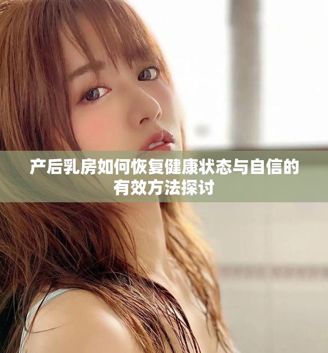 产后乳房如何恢复健康状态与自信的有效方法探讨