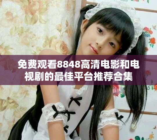 免费观看8848高清电影和电视剧的最佳平台推荐合集