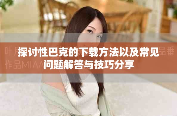 探讨性巴克的下载方法以及常见问题解答与技巧分享