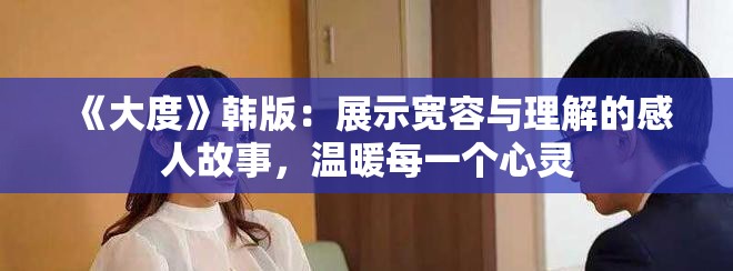 《大度》韩版：展示宽容与理解的感人故事，温暖每一个心灵