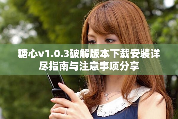 糖心v1.0.3破解版本下载安装详尽指南与注意事项分享