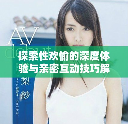探索性欢愉的深度体验与亲密互动技巧解析