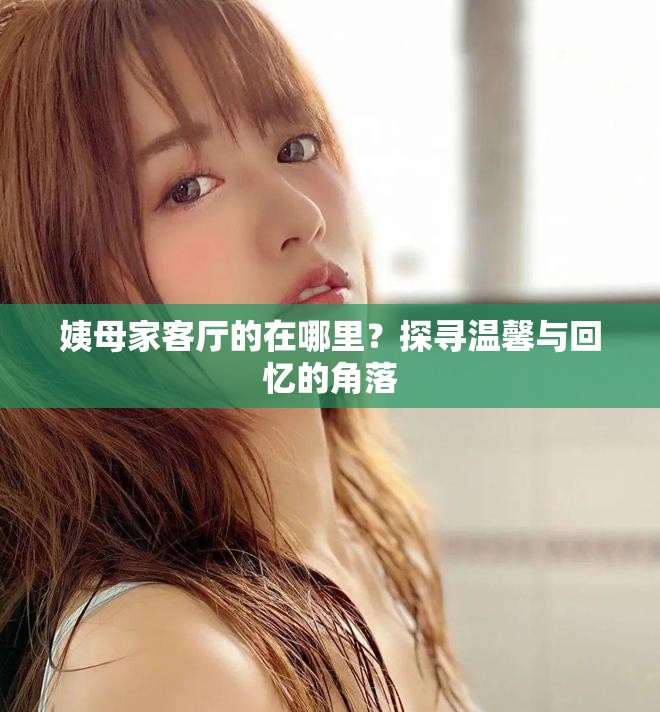姨母家客厅的在哪里？探寻温馨与回忆的角落