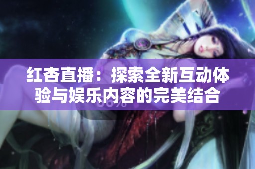 红杏直播：探索全新互动体验与娱乐内容的完美结合