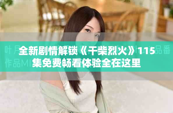 全新剧情解锁《干柴烈火》115集免费畅看体验全在这里