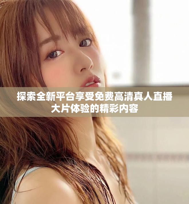 探索全新平台享受免费高清真人直播大片体验的精彩内容