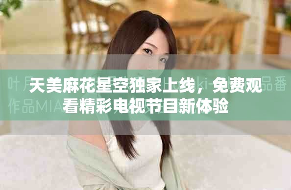 天美麻花星空独家上线，免费观看精彩电视节目新体验