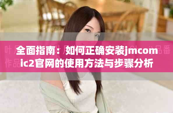 全面指南：如何正确安装jmcomic2官网的使用方法与步骤分析