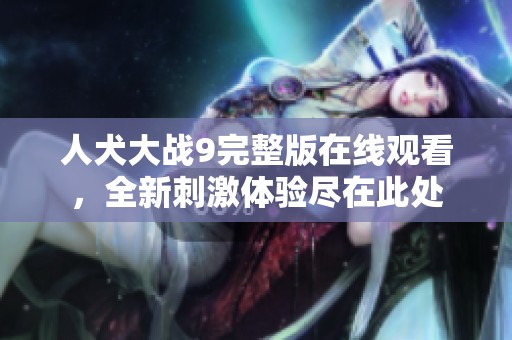 人犬大战9完整版在线观看，全新刺激体验尽在此处
