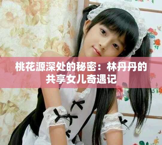 桃花源深处的秘密：林丹丹的共享女儿奇遇记