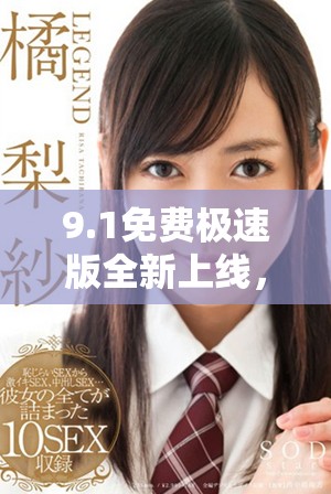 9.1免费极速版全新上线，体验畅快下载与使用的最佳选择