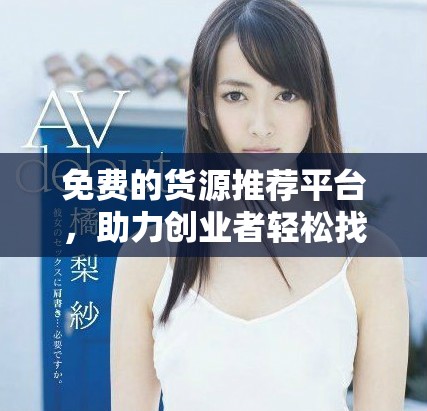免费的货源推荐平台，助力创业者轻松找到优质商品供应商