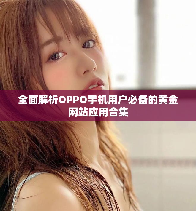 全面解析OPPO手机用户必备的黄金网站应用合集