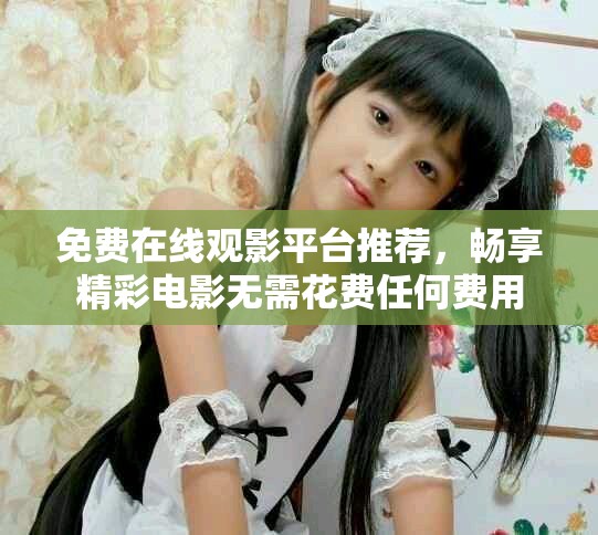 免费在线观影平台推荐，畅享精彩电影无需花费任何费用