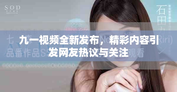 九一视频全新发布，精彩内容引发网友热议与关注