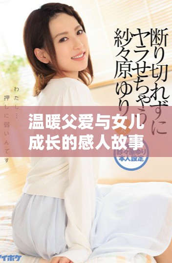 温暖父爱与女儿成长的感人故事：父爱如山的旅程