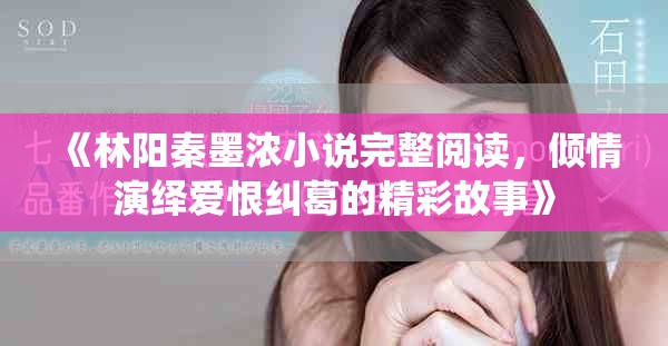 《林阳秦墨浓小说完整阅读，倾情演绎爱恨纠葛的精彩故事》