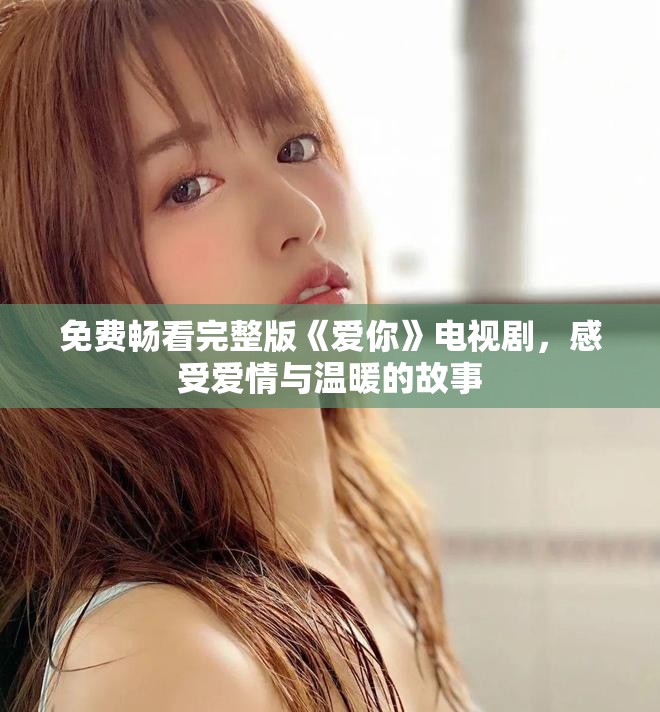 免费畅看完整版《爱你》电视剧，感受爱情与温暖的故事