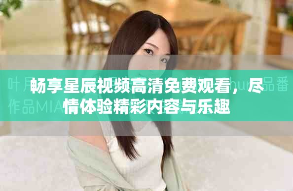 畅享星辰视频高清免费观看，尽情体验精彩内容与乐趣