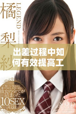 出差过程中如何有效提高工作效率与团队协作能力的方法分享