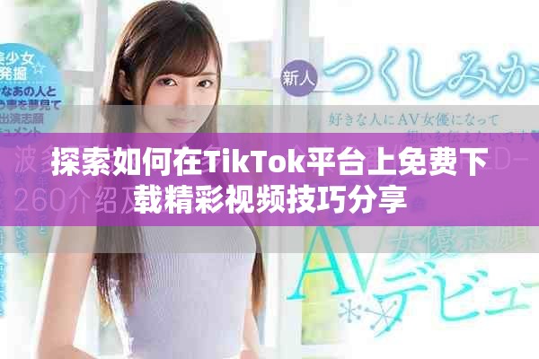 探索如何在TikTok平台上免费下载精彩视频技巧分享