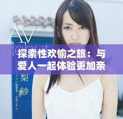 探索性欢愉之旅：与爱人一起体验更加亲密的HD互动之夜
